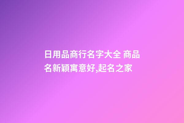 日用品商行名字大全 商品名新穎寓意好,起名之家-第1張-店鋪起名-玄機派